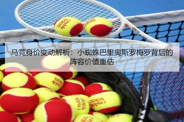 马竞身价变动解析：小蜘蛛巴里奥斯罗梅罗背后的阵容价值重估